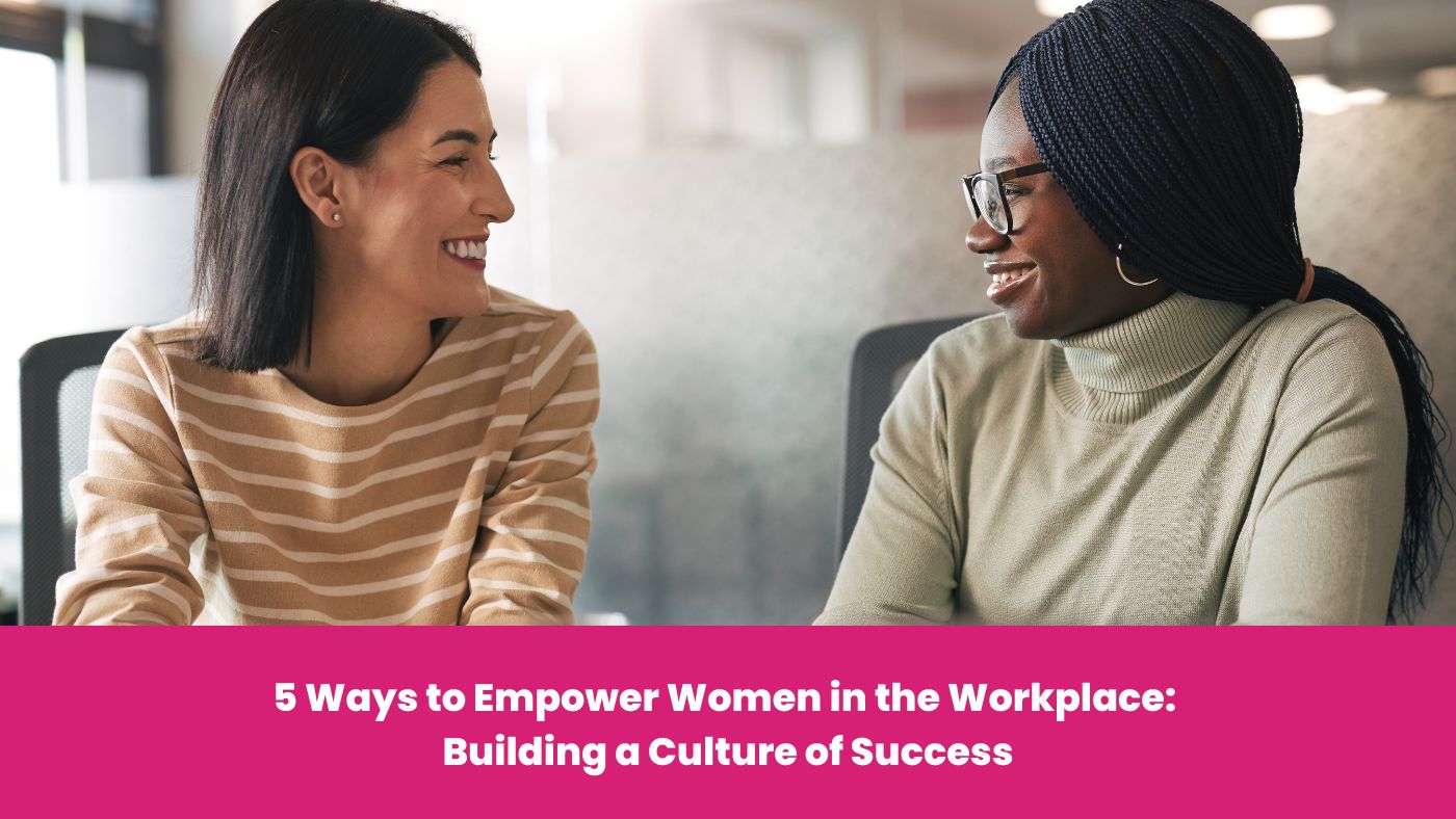 5 Ways to Empower Women in the Workplace: Building a Culture of Success